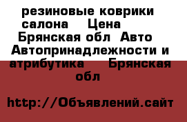резиновые коврики  салона  › Цена ­ 500 - Брянская обл. Авто » Автопринадлежности и атрибутика   . Брянская обл.